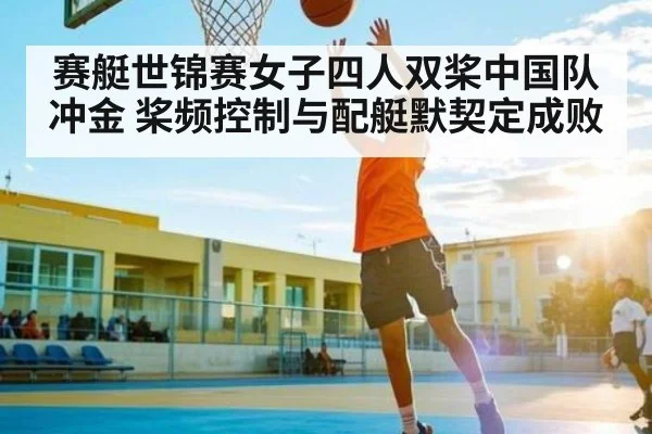 赛艇世锦赛女子四人双桨中国队冲金 桨频控制与配艇默契定成败 - c7c7